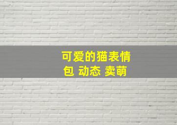 可爱的猫表情包 动态 卖萌